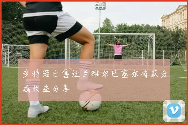 多特若出售杜兰维尔巴塞尔将获分成收益分享