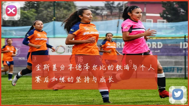 金斯基分享德泽尔比的教诲与个人赛后加练的坚持与成长