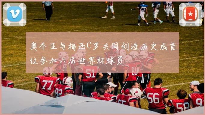 奥乔亚与梅西C罗共同创造历史成首位参加六届世界杯球员