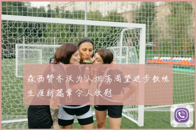 森西赞齐沃为人坦荡渴望进步教练生涯新篇章令人欣慰