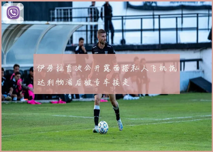 伊劳拉首次公开露面搭私人飞机抵达利物浦后被专车接走