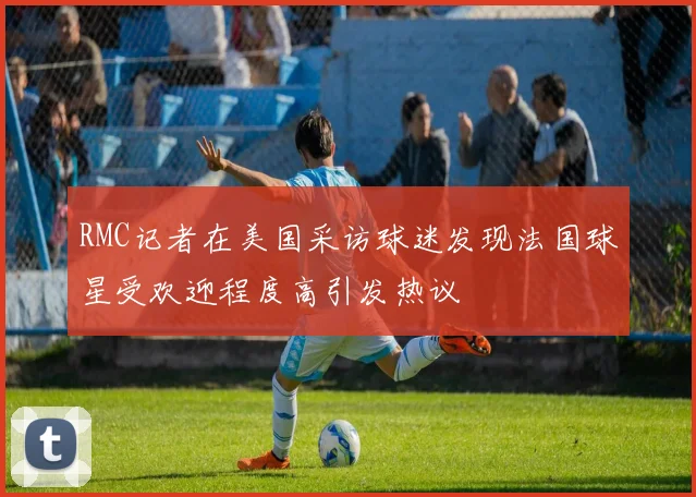 RMC记者在美国采访球迷发现法国球星受欢迎程度高引发热议