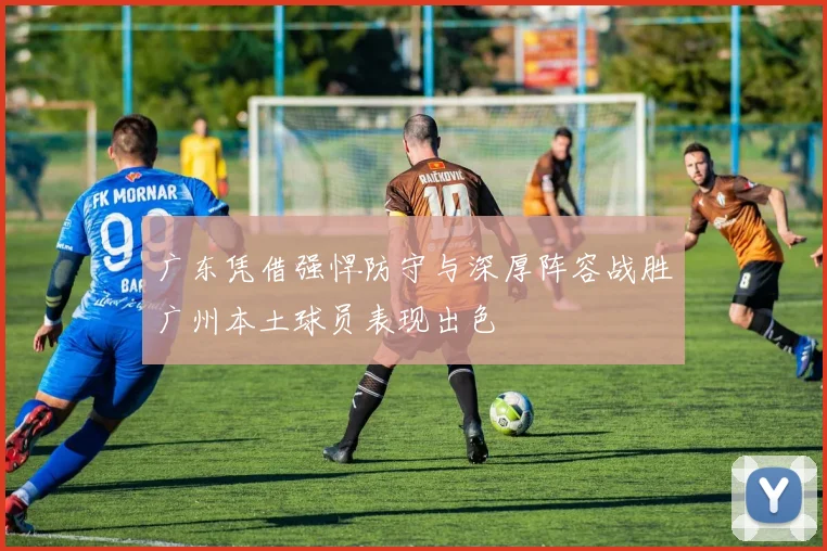 广东凭借强悍防守与深厚阵容战胜广州本土球员表现出色