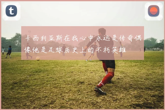 卡西利亚斯在我心中永远是传奇偶像他是足球历史上的不朽英雄