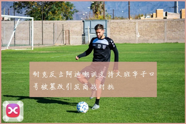 耐克反击阿迪嘲讽支持文班华子口号被篡改引发商战对抗