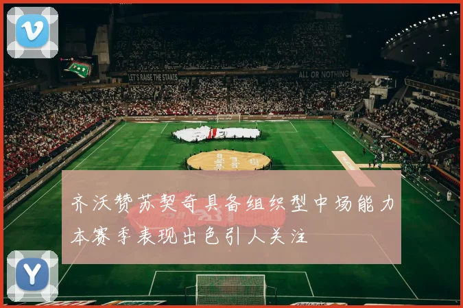 齐沃赞苏契奇具备组织型中场能力本赛季表现出色引人关注