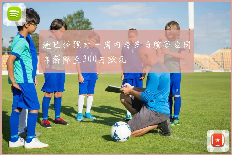迪巴拉预计一周内与罗马续签合同年薪降至300万欧元