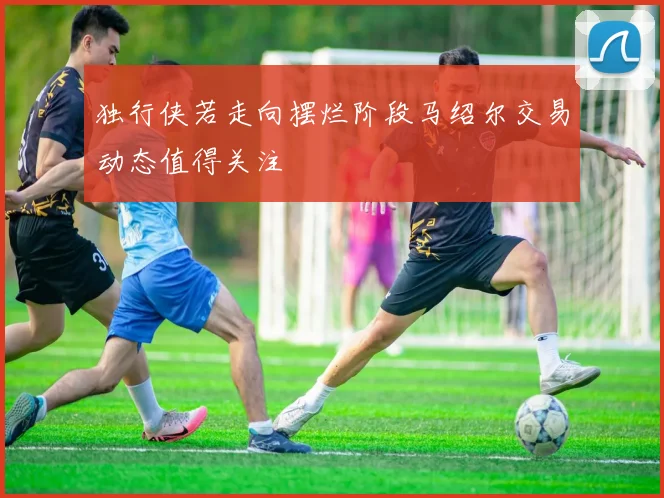 独行侠若走向摆烂阶段马绍尔交易动态值得关注