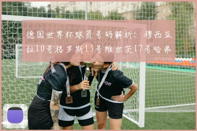 德国世界杯球员号码解析：穆西亚拉10号格罗斯13号维尔茨17号哈弗茨7号的背后故事