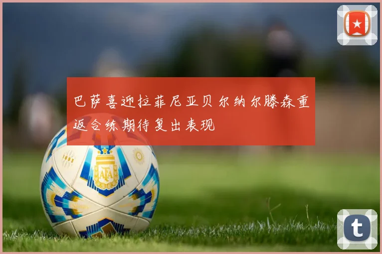 巴萨喜迎拉菲尼亚贝尔纳尔滕森重返合练期待复出表现