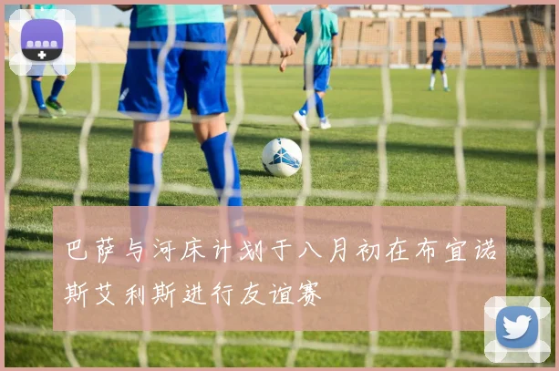 巴萨与河床计划于八月初在布宜诺斯艾利斯进行友谊赛