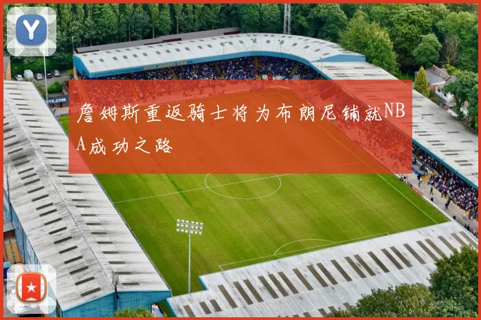 詹姆斯重返骑士将为布朗尼铺就NBA成功之路