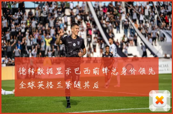 德转数据显示巴西前锋总身价领先全球英格兰紧随其后