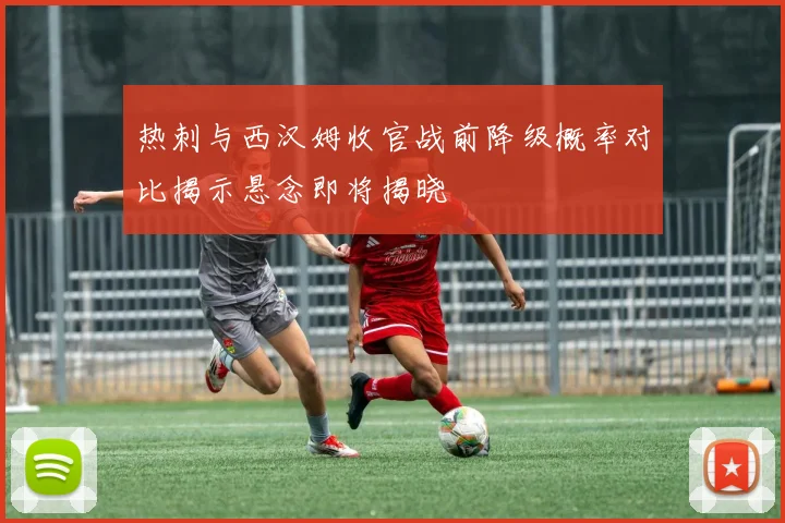 热刺与西汉姆收官战前降级概率对比揭示悬念即将揭晓