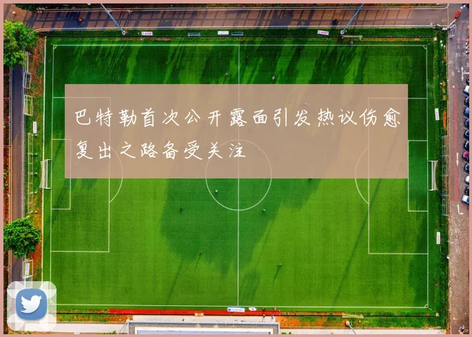 巴特勒首次公开露面引发热议伤愈复出之路备受关注