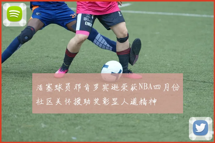 活塞球员邓肯罗宾逊荣获NBA四月份社区关怀援助奖彰显人道精神