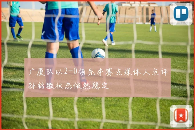 广厦队以2-0领先夺赛点媒体人点评孙铭徽状态依然稳定