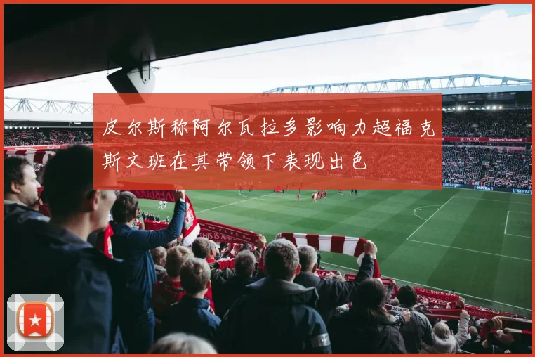 皮尔斯称阿尔瓦拉多影响力超福克斯文班在其带领下表现出色
