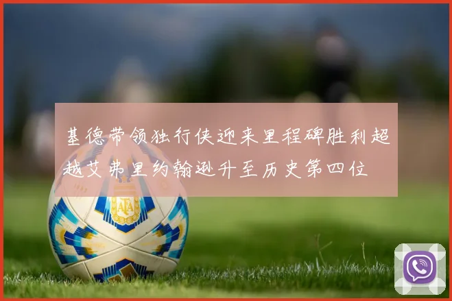 基德带领独行侠迎来里程碑胜利超越艾弗里约翰逊升至历史第四位