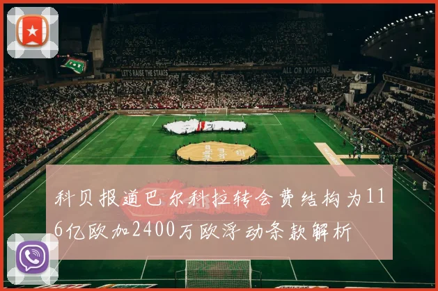 科贝报道巴尔科拉转会费结构为116亿欧加2400万欧浮动条款解析