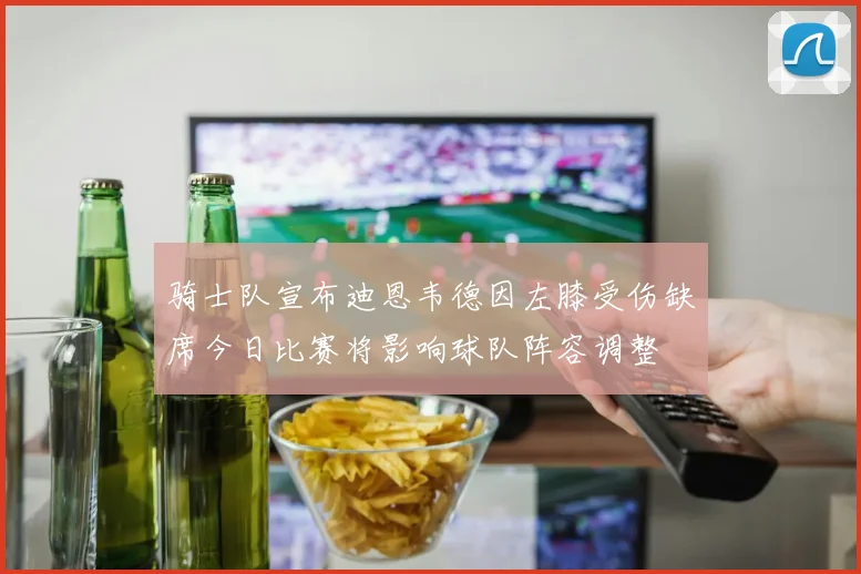 骑士队宣布迪恩韦德因左膝受伤缺席今日比赛将影响球队阵容调整
