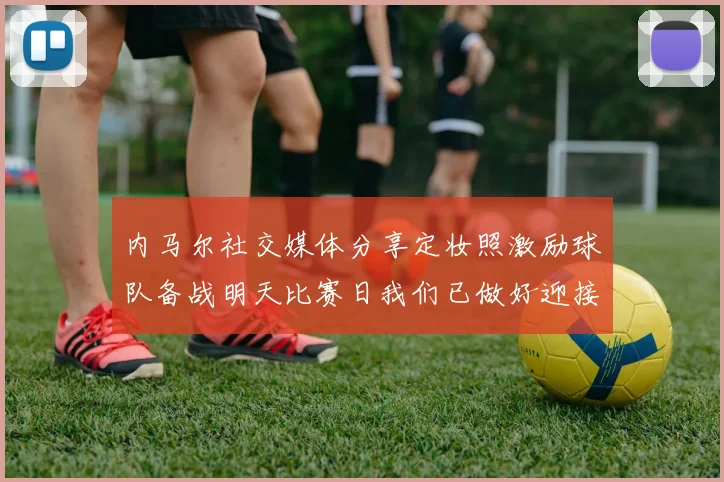 内马尔社交媒体分享定妆照激励球队备战明天比赛日我们已做好迎接挑战的准备