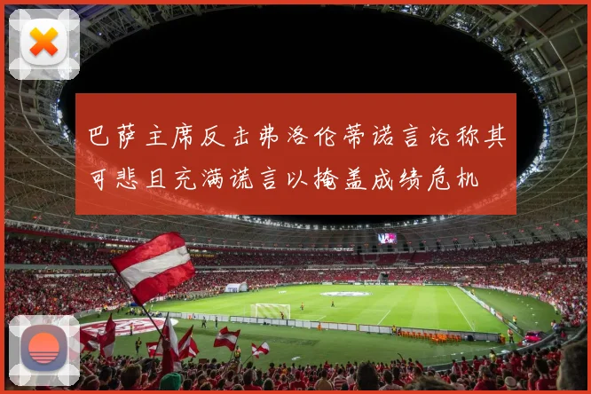 巴萨主席反击弗洛伦蒂诺言论称其可悲且充满谎言以掩盖成绩危机