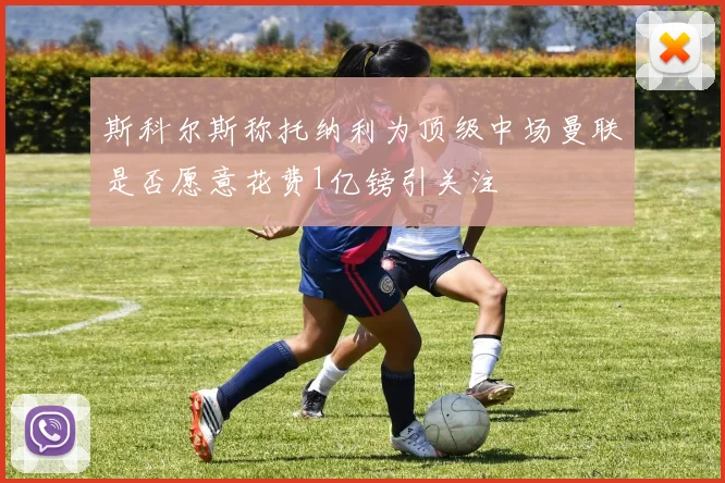 斯科尔斯称托纳利为顶级中场曼联是否愿意花费1亿镑引关注