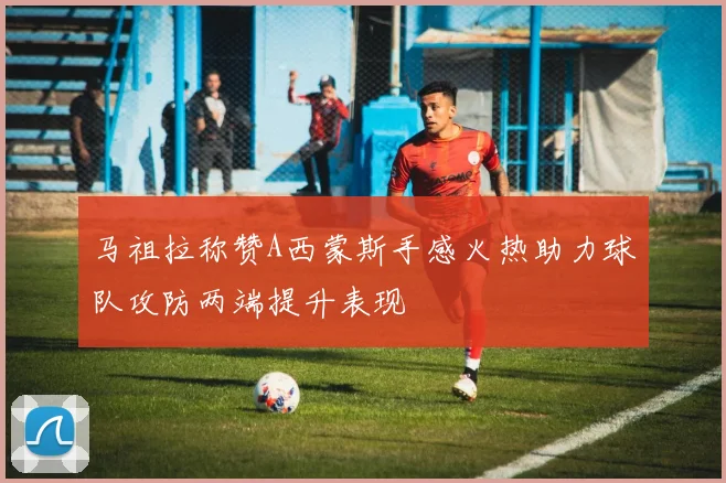 马祖拉称赞A西蒙斯手感火热助力球队攻防两端提升表现