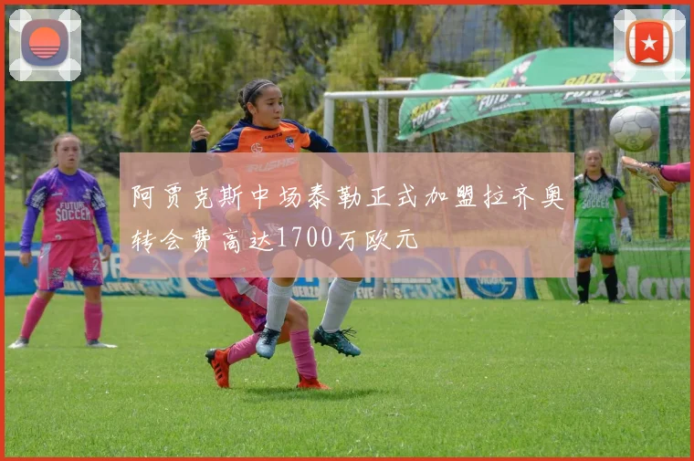 阿贾克斯中场泰勒正式加盟拉齐奥转会费高达1700万欧元