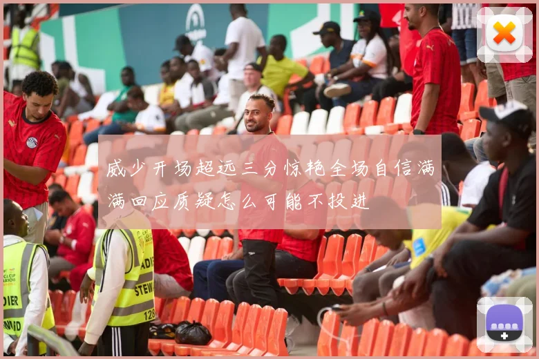 威少开场超远三分惊艳全场自信满满回应质疑怎么可能不投进