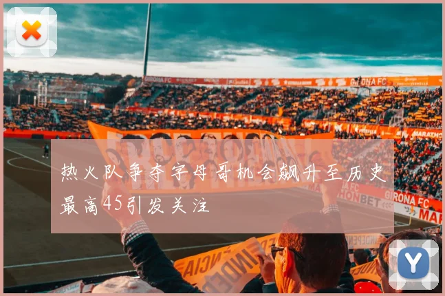 热火队争夺字母哥机会飙升至历史最高45引发关注