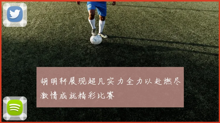 胡明轩展现超凡实力全力以赴燃尽激情成就精彩比赛