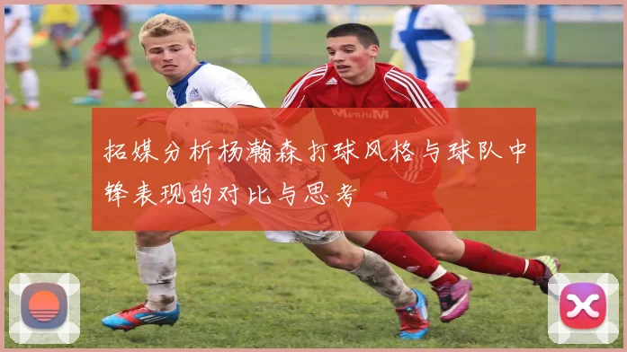 拓媒分析杨瀚森打球风格与球队中锋表现的对比与思考