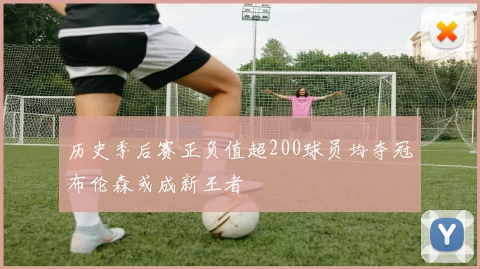 历史季后赛正负值超200球员均夺冠布伦森或成新王者