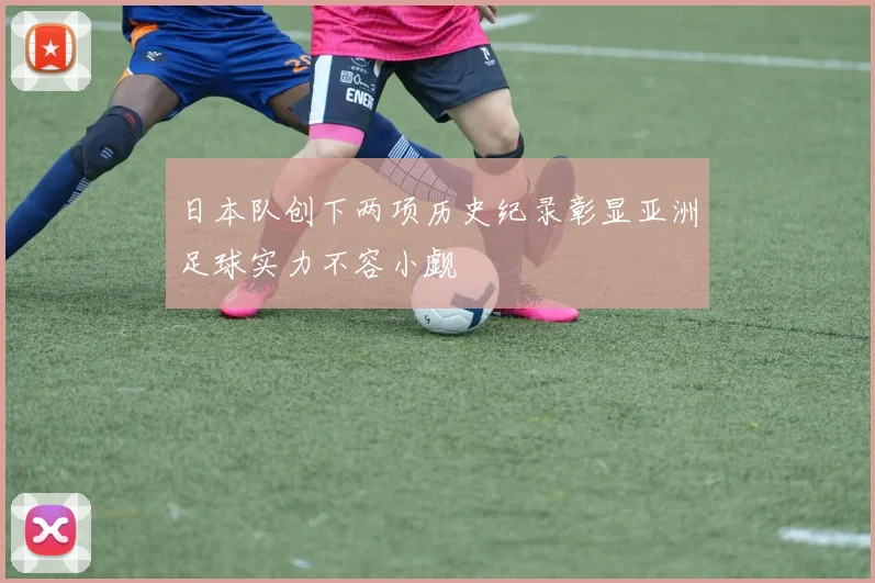 日本队创下两项历史纪录彰显亚洲足球实力不容小觑
