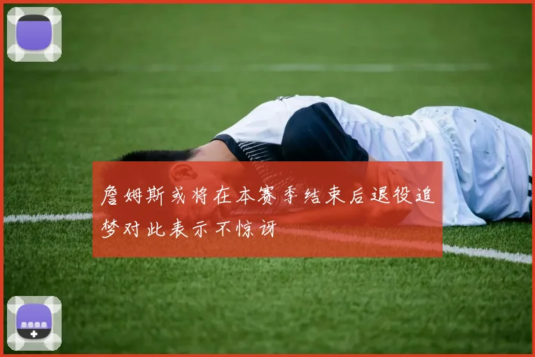 詹姆斯或将在本赛季结束后退役追梦对此表示不惊讶