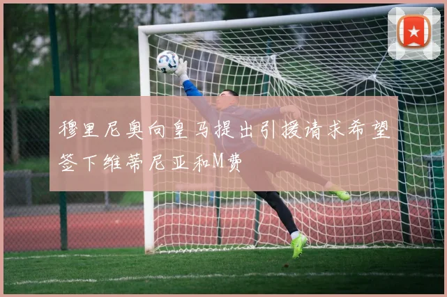 穆里尼奥向皇马提出引援请求希望签下维蒂尼亚和M费