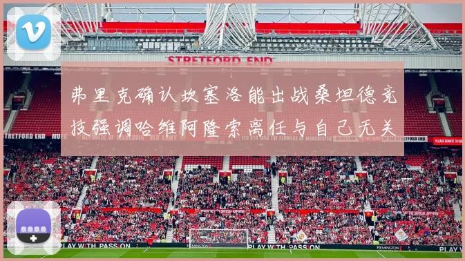 弗里克确认坎塞洛能出战桑坦德竞技强调哈维阿隆索离任与自己无关
