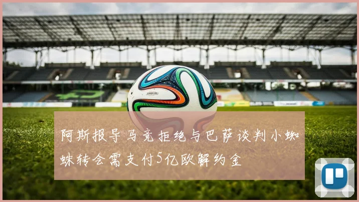 阿斯报导马竞拒绝与巴萨谈判小蜘蛛转会需支付5亿欧解约金