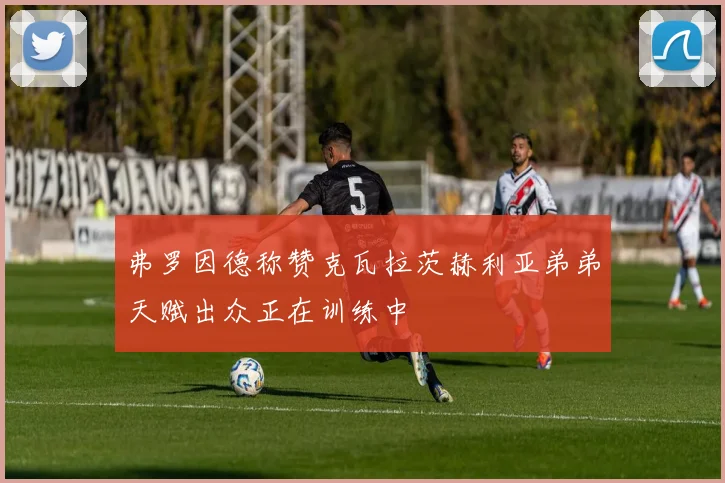 弗罗因德称赞克瓦拉茨赫利亚弟弟天赋出众正在训练中